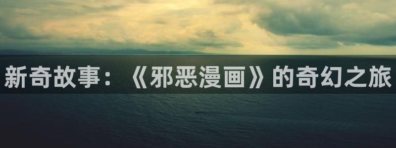 歪歪漫画免费漫画韩漫：新奇故事：《邪恶漫画》的奇幻之旅