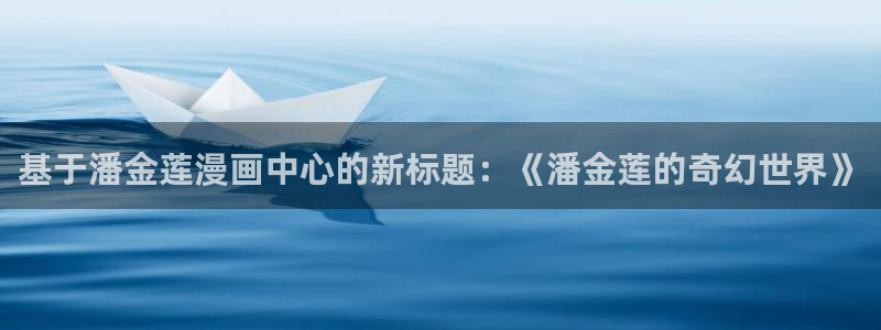 歪歪漫画在线阅读网页：基于潘金莲漫画中心的新标题：《潘金莲的奇幻世界》