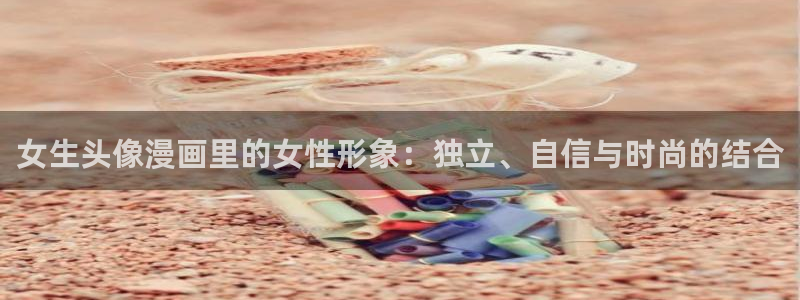 歪歪漫画入口免费观看：女生头像漫画里的女性形象：独立、自信与时尚的结合