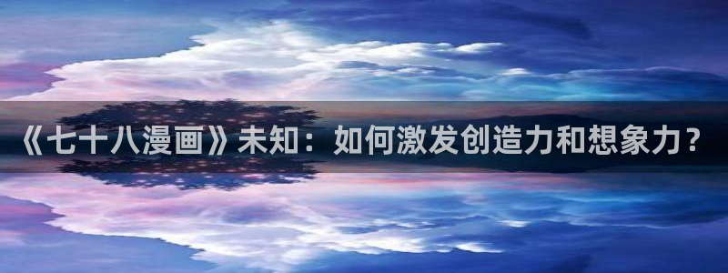 歪歪漫画韩漫首页免费：《七十八漫画》未知：如何激发创造力和想象力？