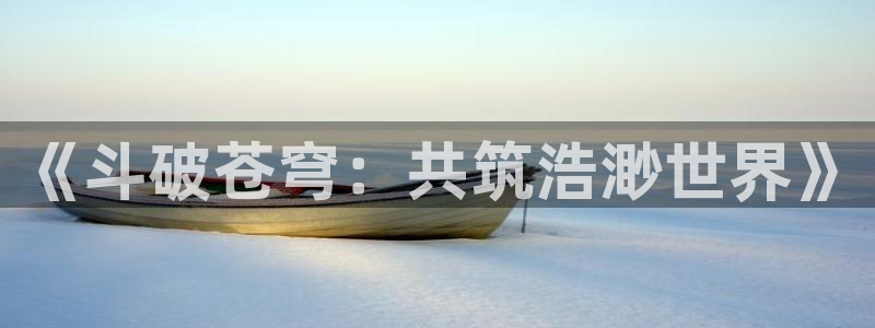 歪歪漫画免费：《斗破苍穹：共筑浩渺世界》